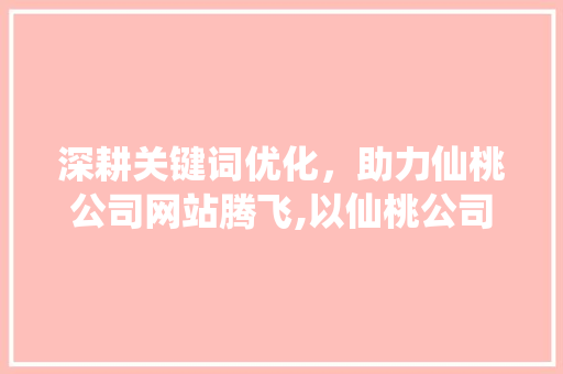 深耕关键词优化，助力仙桃公司网站腾飞,以仙桃公司为例 土壤施肥