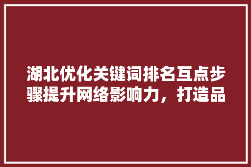 湖北优化关键词排名互点步骤提升网络影响力，打造品牌新高度
