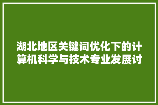 湖北地区关键词优化下的计算机科学与技术专业发展讨论 花朵知识