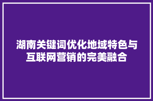 湖南关键词优化地域特色与互联网营销的完美融合