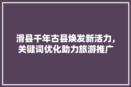 滑县千年古县焕发新活力，关键词优化助力旅游推广 种植技巧