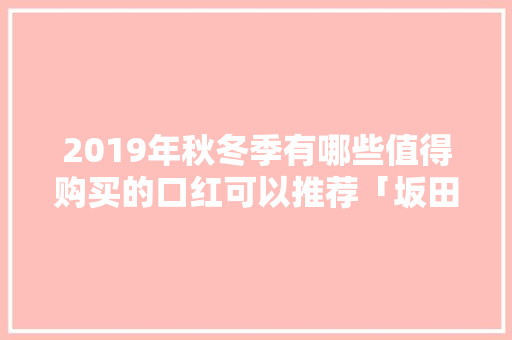 2019年秋冬季有哪些值得购买的口红可以推荐「坂田公司番茄种子」 2019年秋冬季有哪些值得购买的口红可以推荐「坂田公司番茄种子」 番茄病虫害防治