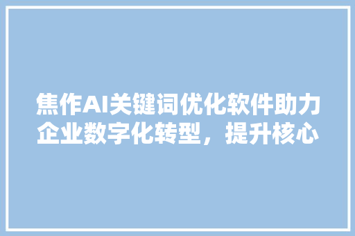 焦作AI关键词优化软件助力企业数字化转型，提升核心竞争力