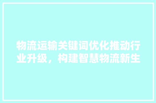 物流运输关键词优化推动行业升级，构建智慧物流新生态 种植技巧