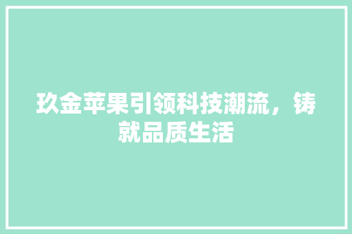 玖金苹果引领科技潮流，铸就品质生活