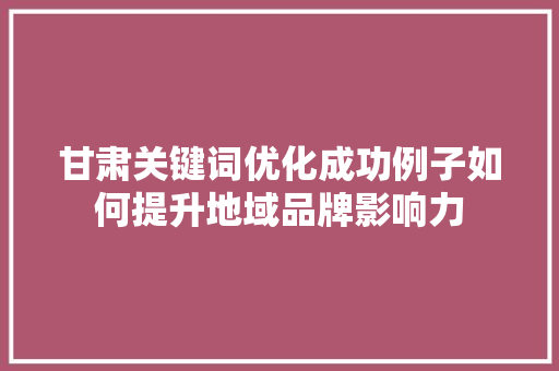 甘肃关键词优化成功例子如何提升地域品牌影响力 农业常识