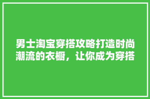 男士淘宝穿搭攻略打造时尚潮流的衣橱，让你成为穿搭达人 番茄病虫害防治