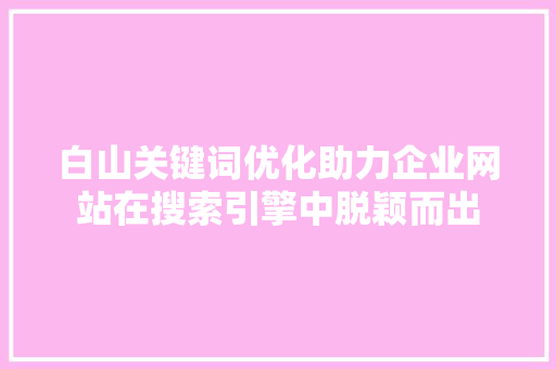 白山关键词优化助力企业网站在搜索引擎中脱颖而出 种植技巧