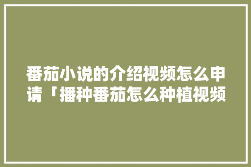 番茄小说的介绍视频怎么申请「播种番茄怎么种植视频教程」 花朵知识 番茄小说的介绍视频怎么申请「播种番茄怎么种植视频教程」 番茄小说的介绍视频怎么申请「播种番茄怎么种植视频教程」 花朵知识