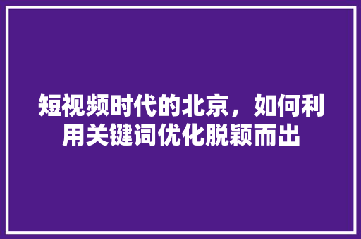 短视频时代的北京，如何利用关键词优化脱颖而出 种植技巧