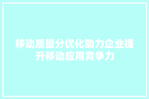 移动质量分优化助力企业提升移动应用竞争力