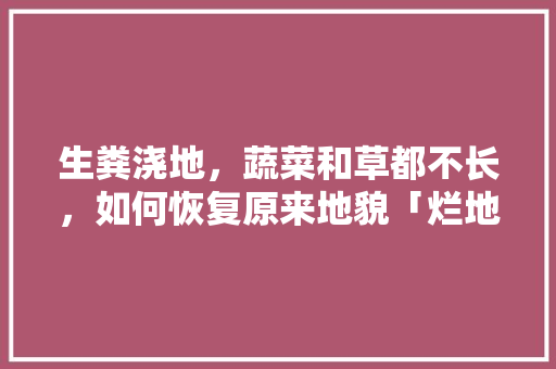 生粪浇地，蔬菜和草都不长，如何恢复原来地貌「烂地蔬菜种植小技巧图片大全」