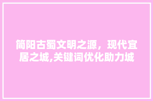 简阳古蜀文明之源，现代宜居之城,关键词优化助力城市发展 花朵知识