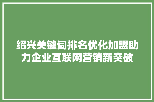 绍兴关键词排名优化加盟助力企业互联网营销新突破