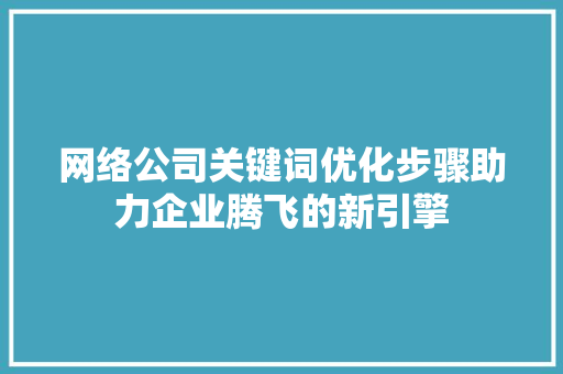 网络公司关键词优化步骤助力企业腾飞的新引擎 花朵知识