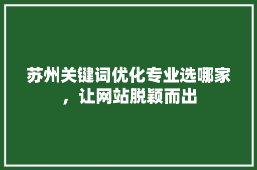 苏州关键词优化专业选哪家，让网站脱颖而出 农业常识