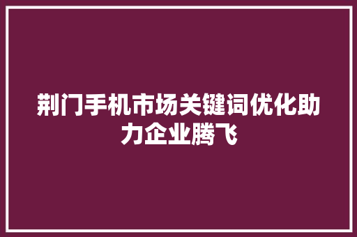 荆门手机市场关键词优化助力企业腾飞