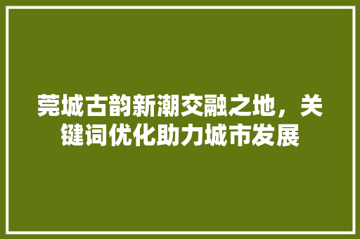莞城古韵新潮交融之地，关键词优化助力城市发展 番茄种植技巧