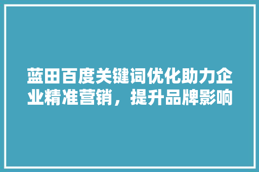 蓝田百度关键词优化助力企业精准营销,提升品牌影响力 番茄种植技巧 蓝田百度关键词优化助力企业精准营销,提升品牌影响力 番茄种植技巧
