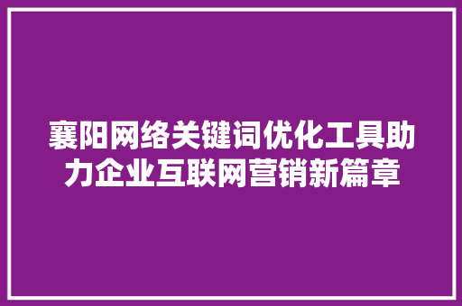 襄阳网络关键词优化工具助力企业互联网营销新篇章