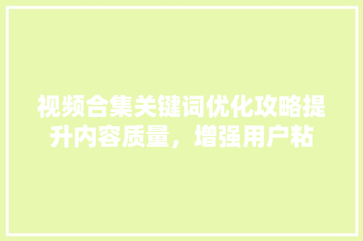 视频合集关键词优化攻略提升内容质量，增强用户粘 花朵知识