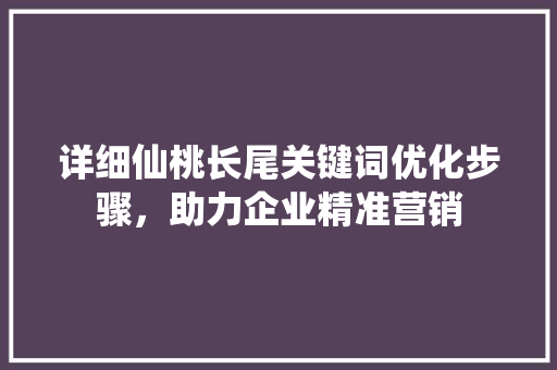 详细仙桃长尾关键词优化步骤，助力企业精准营销 农业常识