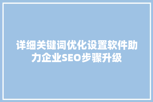 详细关键词优化设置软件助力企业SEO步骤升级 种植技巧