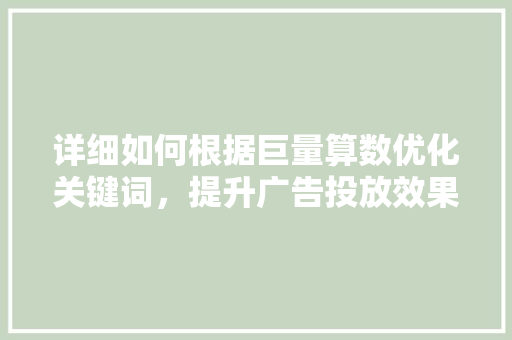 详细如何根据巨量算数优化关键词，提升广告投放效果