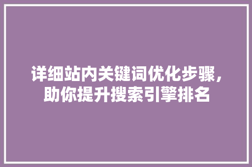 详细站内关键词优化步骤，助你提升搜索引擎排名