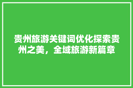 贵州旅游关键词优化探索贵州之美，全域旅游新篇章