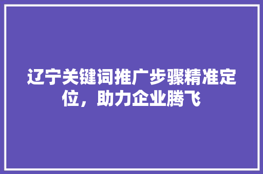 辽宁关键词推广步骤精准定位,助力企业腾飞 农业常识 辽宁关键词推广步骤精准定位,助力企业腾飞 农业常识
