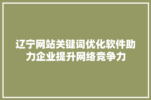 辽宁网站关键词优化软件助力企业提升网络竞争力 农业常识