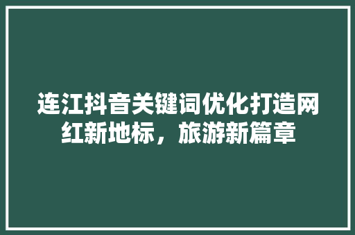 连江抖音关键词优化打造网红新地标，旅游新篇章
