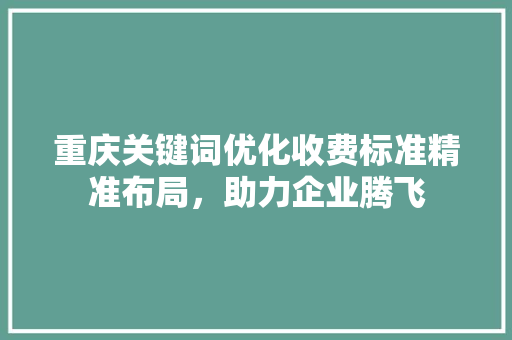 重庆关键词优化收费标准精准布局，助力企业腾飞 农业常识