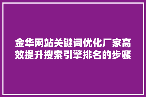金华网站关键词优化厂家高效提升搜索引擎排名的步骤 种植技巧