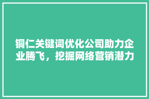 铜仁关键词优化公司助力企业腾飞，挖掘网络营销潜力 花朵知识