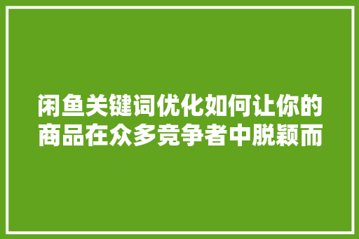 闲鱼关键词优化如何让你的商品在众多竞争者中脱颖而出