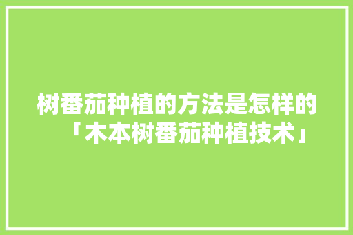 树番茄种植的方法是怎样的「木本树番茄种植技术」 树番茄种植的方法是怎样的「木本树番茄种植技术」 番茄种植技巧
