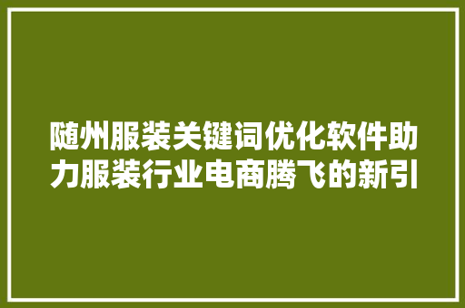 随州服装关键词优化软件助力服装行业电商腾飞的新引擎