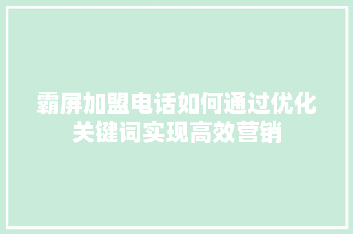 霸屏加盟电话如何通过优化关键词实现高效营销