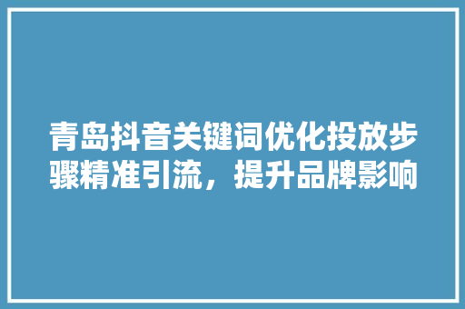 青岛抖音关键词优化投放步骤精准引流，提升品牌影响力