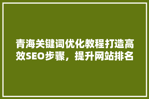 青海关键词优化教程打造高效SEO步骤，提升网站排名 花朵知识
