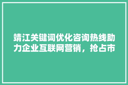 靖江关键词优化咨询热线助力企业互联网营销，抢占市场先机