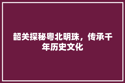 韶关探秘粤北明珠，传承千年历史文化