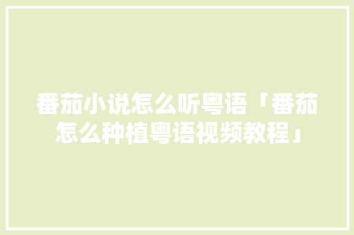 番茄小说怎么听粤语「番茄怎么种植粤语视频教程」 番茄小说怎么听粤语「番茄怎么种植粤语视频教程」 花朵知识