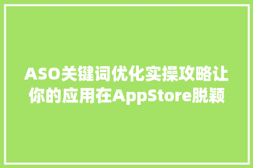 ASO关键词优化实操攻略让你的应用在AppStore脱颖而出