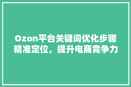 Ozon平台关键词优化步骤精准定位,提升电商竞争力 花朵知识 Ozon平台关键词优化步骤精准定位,提升电商竞争力 花朵知识