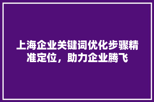 上海企业关键词优化步骤精准定位，助力企业腾飞 番茄种植技巧