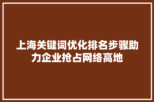 上海关键词优化排名步骤助力企业抢占网络高地 花朵知识 上海关键词优化排名步骤助力企业抢占网络高地 花朵知识