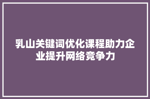 乳山关键词优化课程助力企业提升网络竞争力 种植技巧